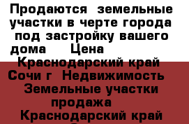 Продаются  земельные участки в черте города под застройку вашего дома.  › Цена ­ 2 500 000 - Краснодарский край, Сочи г. Недвижимость » Земельные участки продажа   . Краснодарский край,Сочи г.